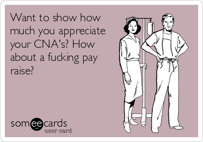 Want to show how
much you appreciate
your CNA's? How
about a fucking pay
raise?