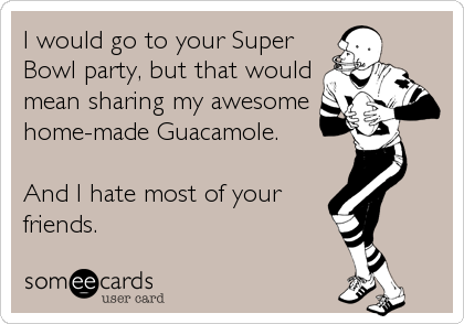 I would go to your Super
Bowl party, but that would
mean sharing my awesome 
home-made Guacamole. 

And I hate most of your
friends.
