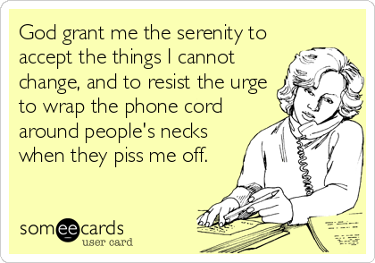 God grant me the serenity to
accept the things I cannot 
change, and to resist the urge
to wrap the phone cord
around people's necks
when they piss me off.