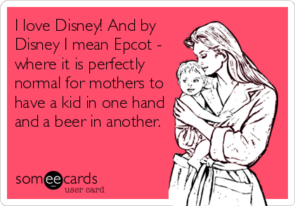 I love Disney! And by
Disney I mean Epcot -
where it is perfectly
normal for mothers to
have a kid in one hand
and a beer in another.