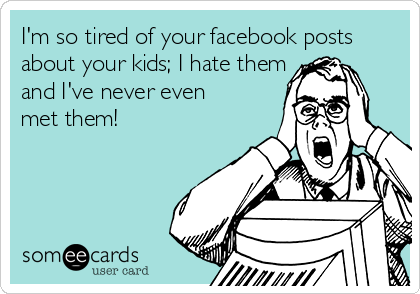 I'm so tired of your facebook posts
about your kids; I hate them
and I've never even
met them!