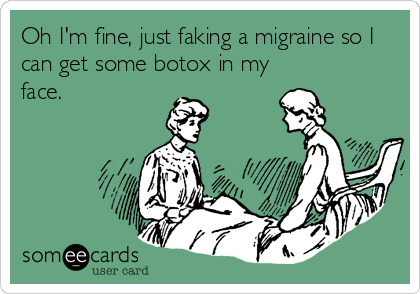 Oh I'm fine, just faking a migraine so I
can get some botox in my
face.