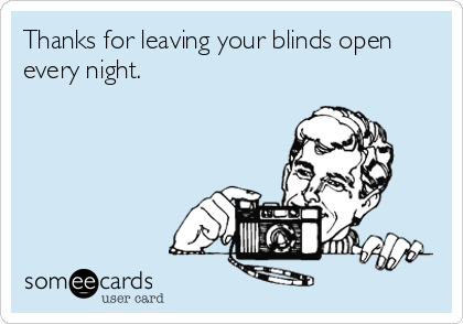 Thanks for leaving your blinds open
every night.
