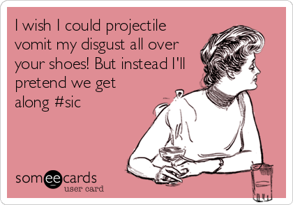 I wish I could projectile
vomit my disgust all over
your shoes! But instead I'll
pretend we get
along #sic