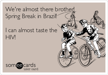 We're almost there brother!
Spring Break in Brazil!

I can almost taste the
HIV!