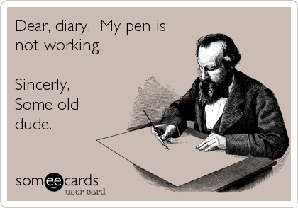 Dear, diary.  My pen is
not working.

Sincerly,
Some old
dude.