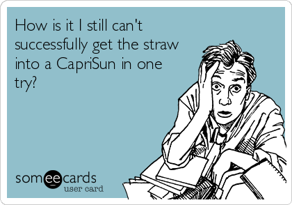 How is it I still can't
successfully get the straw
into a CapriSun in one
try?