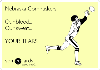 Nebraska Cornhuskers:

Our blood...
Our sweat...

YOUR TEARS!!