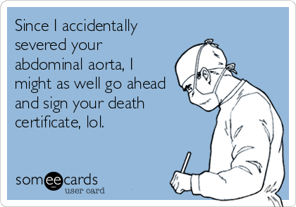 Since I accidentally
severed your
abdominal aorta, I
might as well go ahead
and sign your death
certificate, lol.