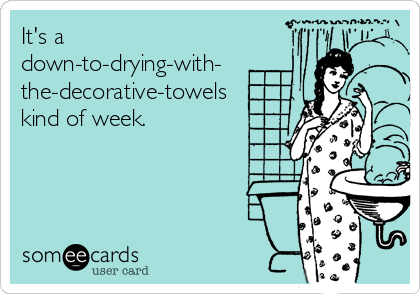 It's a
down-to-drying-with-
the-decorative-towels
kind of week.