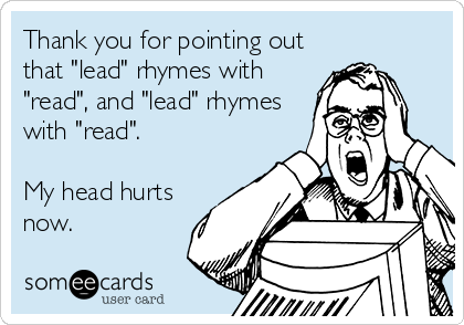 Thank you for pointing out
that "lead" rhymes with
"read", and "lead" rhymes
with "read".

My head hurts
now.