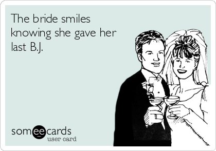 The bride smiles
knowing she gave her
last B.J.