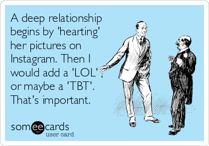A deep relationship
begins by 'hearting'
her pictures on
Instagram. Then I
would add a 'LOL' 
or maybe a 'TBT'.
That's important.