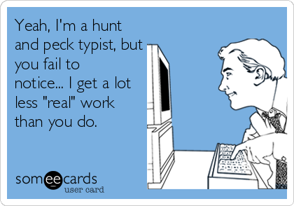Yeah, I'm a hunt
and peck typist, but
you fail to
notice... I get a lot
less "real" work
than you do.