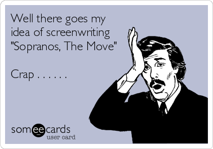 Well there goes my
idea of screenwriting
"Sopranos, The Move"

Crap . . . . . .