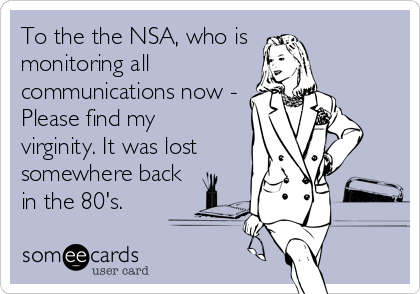 To the the NSA, who is 
monitoring all
communications now -
Please find my 
virginity. It was lost
somewhere back
in the 80's.