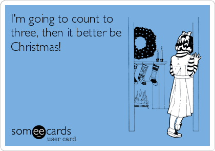 I'm going to count to
three, then it better be 
Christmas!