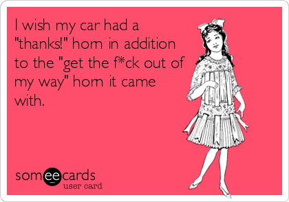 I wish my car had a
"thanks!" horn in addition
to the "get the f*ck out of
my way" horn it came
with.