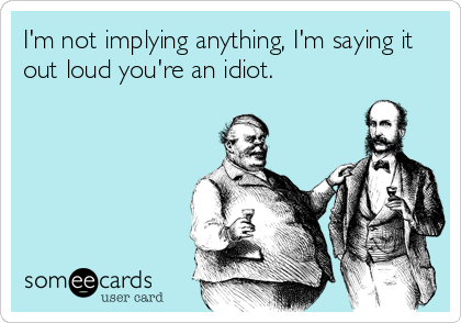 I'm not implying anything, I'm saying it
out loud you're an idiot.