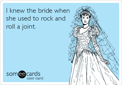 I knew the bride when
she used to rock and
roll a joint.