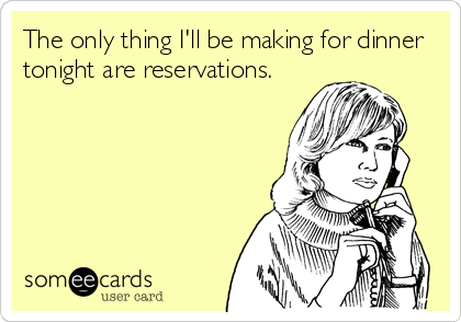 The only thing I'll be making for dinner
tonight are reservations.