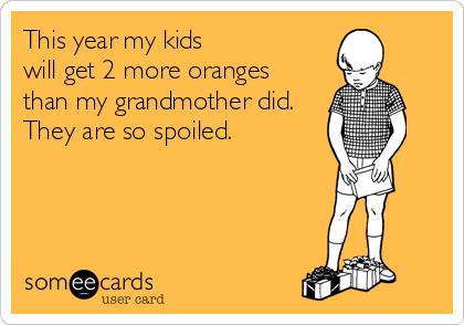 This year my kids
will get 2 more oranges
than my grandmother did.
They are so spoiled.