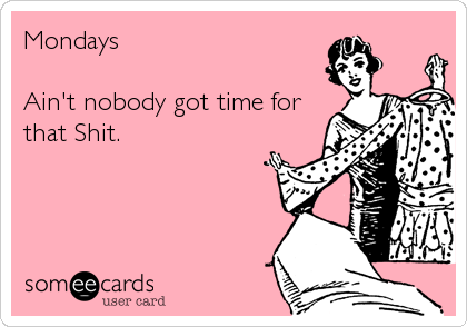 Mondays

Ain't nobody got time for
that Shit.