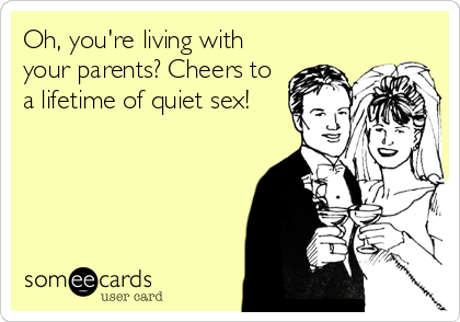Oh, you're living with
your parents? Cheers to
a lifetime of quiet sex!