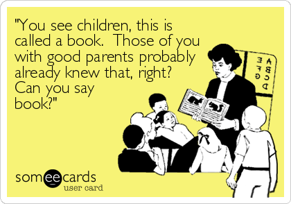 "You see children, this is
called a book.  Those of you
with good parents probably
already knew that, right?
Can you say
book?"