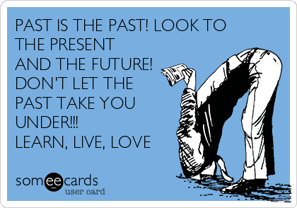 PAST IS THE PAST! LOOK TO
THE PRESENT
AND THE FUTURE!
DON'T LET THE
PAST TAKE YOU
UNDER!!!
LEARN, LIVE, LOVE
