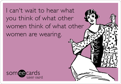 I can't wait to hear what
you think of what other
women think of what other
women are wearing.