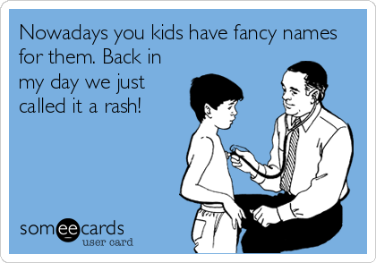 Nowadays you kids have fancy names
for them. Back in
my day we just
called it a rash!