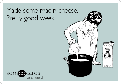 Made some mac n cheese.
Pretty good week.