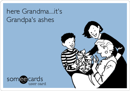 here Grandma....it's
Grandpa's ashes