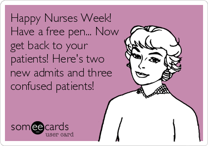 Happy Nurses Week!
Have a free pen... Now
get back to your
patients! Here's two
new admits and three
confused patients!