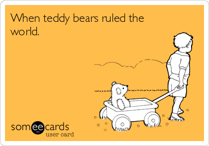 When teddy bears ruled the
world.