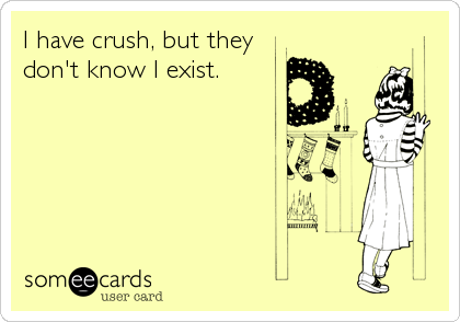 I have crush, but they
don't know I exist.
