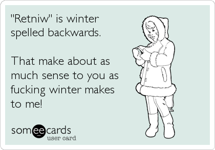 "Retniw" is winter    
spelled backwards.

That make about as
much sense to you as
fucking winter makes 
to me!