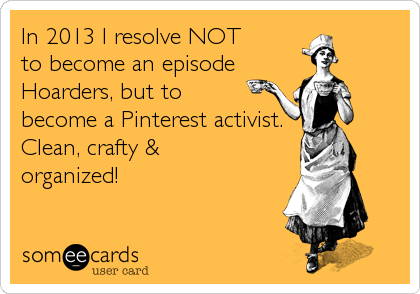 In 2013 I resolve NOT
to become an episode 
Hoarders, but to
become a Pinterest activist.
Clean, crafty &
organized!