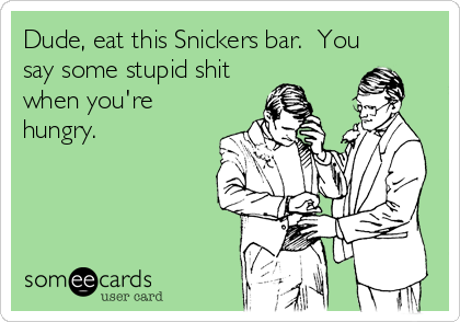 Dude, eat this Snickers bar.  You
say some stupid shit
when you're
hungry.