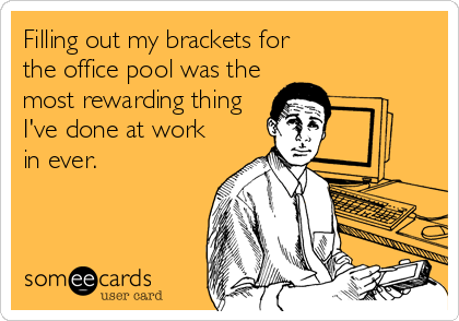 Filling out my brackets for 
the office pool was the
most rewarding thing
I've done at work
in ever.