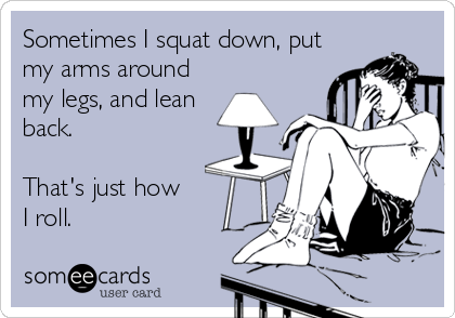 Sometimes I squat down, put
my arms around
my legs, and lean
back.

That's just how 
I roll.