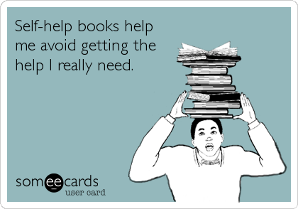 Self-help books help
me avoid getting the
help I really need.