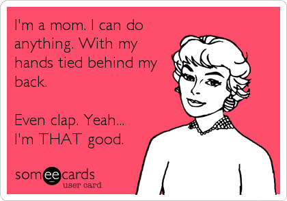 I'm a mom. I can do
anything. With my
hands tied behind my
back. 

Even clap. Yeah...
I'm THAT good.