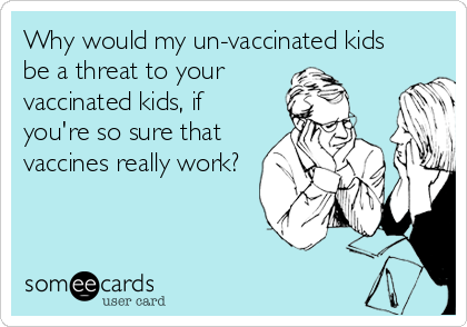 Why would my un-vaccinated kids 
be a threat to your
vaccinated kids, if
you're so sure that
vaccines really work?