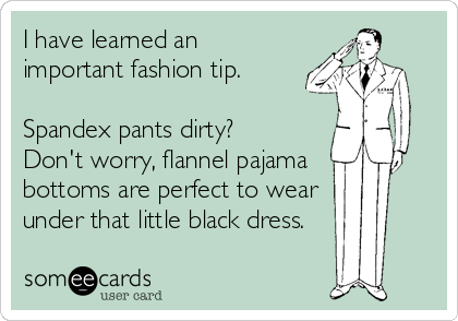 I have learned an
important fashion tip.

Spandex pants dirty? 
Don't worry, flannel pajama
bottoms are perfect to wear
under that little%2