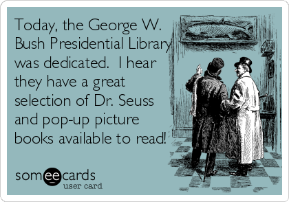 Today, the George W.
Bush Presidential Library
was dedicated.  I hear
they have a great
selection of Dr. Seuss
and pop-up picture
books available to read!