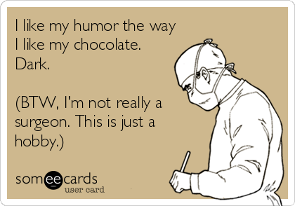 I like my humor the way
I like my chocolate.
Dark.

(BTW, I'm not really a
surgeon. This is just a
hobby.)