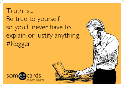 Truth is...
Be true to yourself, 
so you'll never have to
explain or justify anything.
#Kegger