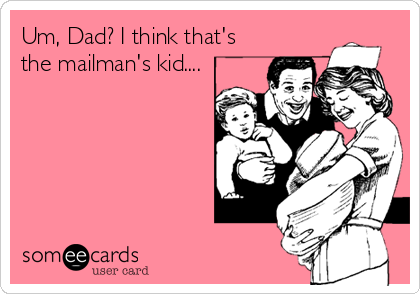 Um, Dad? I think that's
the mailman's kid....